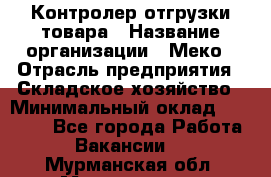 Контролер отгрузки товара › Название организации ­ Меко › Отрасль предприятия ­ Складское хозяйство › Минимальный оклад ­ 25 000 - Все города Работа » Вакансии   . Мурманская обл.,Мончегорск г.